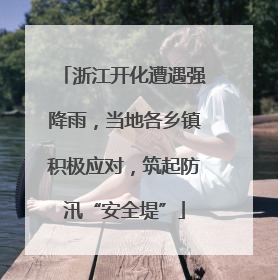 浙江开化遭遇强降雨，当地各乡镇积极应对，筑起防汛“安全堤”