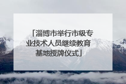 淄博市举行市级专业技术人员继续教育基地授牌仪式