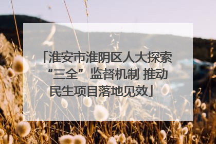 淮安市淮阴区人大探索“三全”监督机制 推动民生项目落地见效