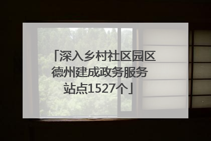 深入乡村社区园区 德州建成政务服务站点1527个