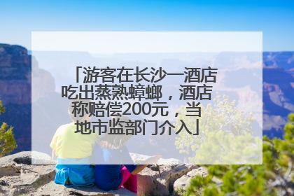 游客在长沙一酒店吃出蒸熟蟑螂，酒店称赔偿200元，当地市监部门介入