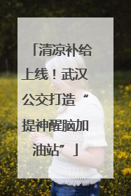 清凉补给上线！武汉公交打造“提神醒脑加油站”