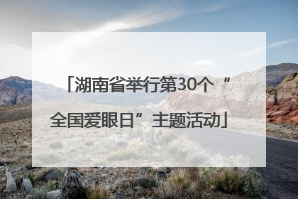 湖南省举行第30个“全国爱眼日”主题活动