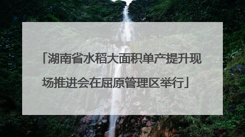 湖南省水稻大面积单产提升现场推进会在屈原管理区举行