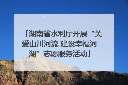 湖南省水利厅开展“关爱山川河流 建设幸福河湖”志愿服务活动