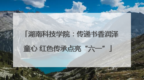 湖南科技学院：传递书香润泽童心 红色传承点亮“六一”