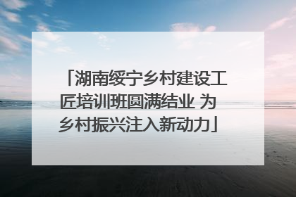 湖南绥宁乡村建设工匠培训班圆满结业 为乡村振兴注入新动力