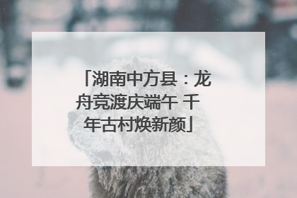 湖南中方县：龙舟竞渡庆端午 千年古村焕新颜
