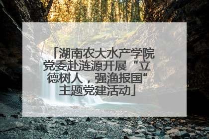 湖南农大水产学院党委赴涟源开展“立德树人，强渔报国”主题党建活动