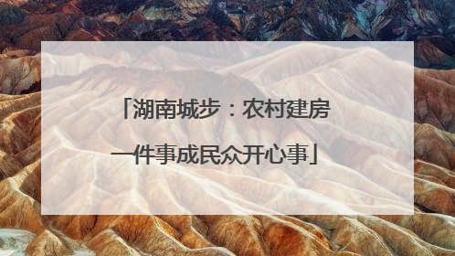 湖南城步：农村建房一件事成民众开心事