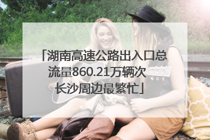 湖南高速公路出入口总流量860.21万辆次 长沙周边最繁忙