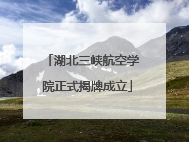 湖北三峡航空学院正式揭牌成立