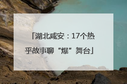 湖北咸安：17个热乎故事聊“爆”舞台
