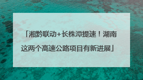 湘黔联动+长株潭提速！湖南这两个高速公路项目有新进展
