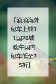 滴滴海外包车上线11国26城 端午国内包车低至7.5折