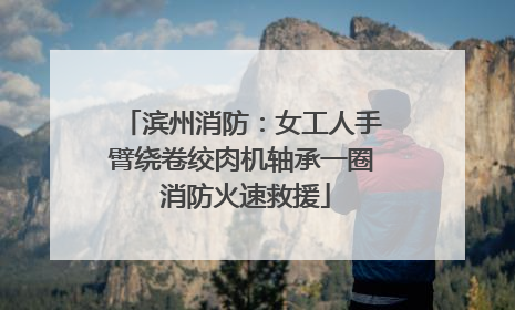 滨州消防：女工人手臂绕卷绞肉机轴承一圈 消防火速救援