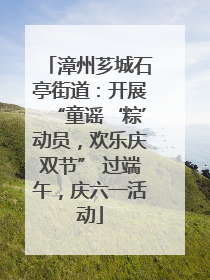 漳州芗城石亭街道：开展“童谣‘粽’动员，欢乐庆双节” 过端午，庆六一活动