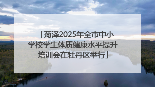 菏泽2025年全市中小学校学生体质健康水平提升培训会在牡丹区举行