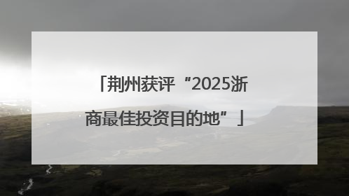荆州获评“2025浙商最佳投资目的地”