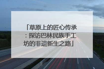草原上的匠心传承：探访巴林民族手工坊的非遗新生之路