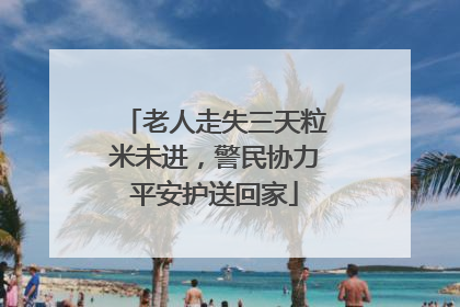 老人走失三天粒米未进，警民协力平安护送回家