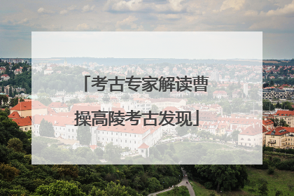 考古专家解读曹操高陵考古发现