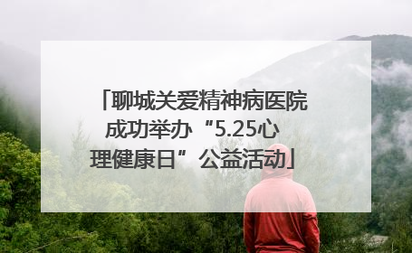 聊城关爱精神病医院成功举办“5.25心理健康日”公益活动