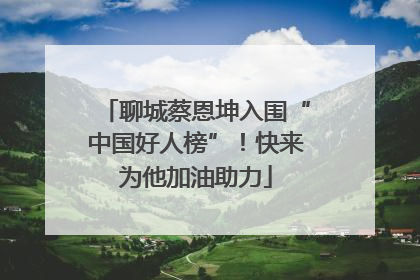 聊城蔡恩坤入围“中国好人榜”！快来为他加油助力