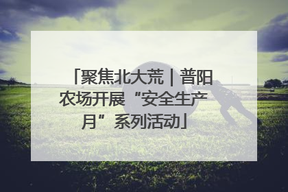 聚焦北大荒｜普阳农场开展“安全生产月”系列活动