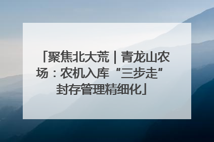 聚焦北大荒｜青龙山农场：农机入库“三步走” 封存管理精细化