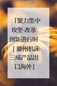 聚力集中攻坚·改革创新进行时｜滕州机床三成产品出口海外