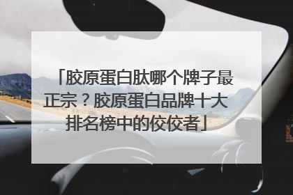 胶原蛋白肽哪个牌子最正宗？胶原蛋白品牌十大排名榜中的佼佼者