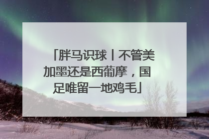 胖马识球丨不管美加墨还是西葡摩，国足唯留一地鸡毛