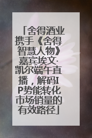 舍得酒业携手《舍得智慧人物》嘉宾埃文·凯尔端午直播，解码IP势能转化市场销量的有效路径