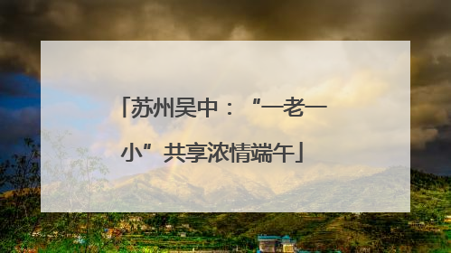 苏州吴中：“一老一小”共享浓情端午