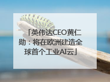 英伟达CEO黄仁勋：将在欧洲建造全球首个工业AI云