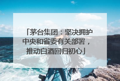 茅台集团：坚决拥护中央和省委有关部署，推动白酒回归初心