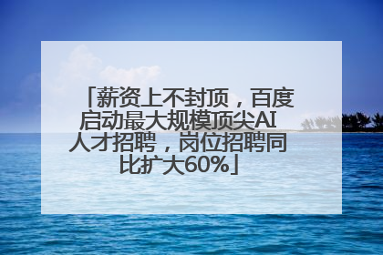 薪资上不封顶，百度启动最大规模顶尖AI人才招聘，岗位招聘同比扩大60%