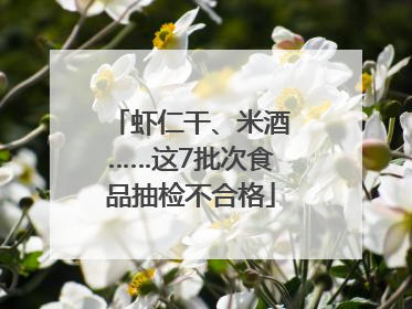 虾仁干、米酒……这7批次食品抽检不合格
