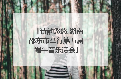 诗韵悠悠 湖南邵东市举行第五届端午音乐诗会