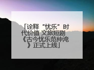 诠释“忧乐”时代价值 文旅短剧《古今忧乐范仲淹》正式上线