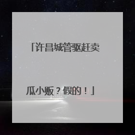 许昌城管驱赶卖瓜小贩？假的！