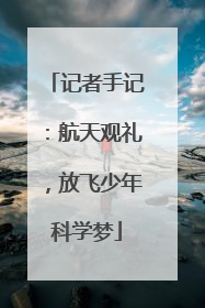 记者手记：航天观礼，放飞少年科学梦