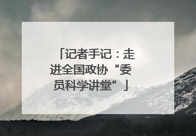 记者手记：走进全国政协“委员科学讲堂”