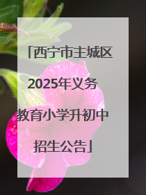 西宁市主城区2025年义务教育小学升初中招生公告