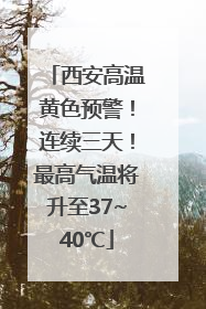 西安高温黄色预警！连续三天！最高气温将升至37~40℃