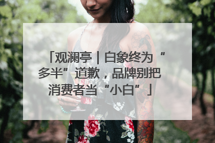 观澜亭｜白象终为“多半”道歉，品牌别把消费者当“小白”