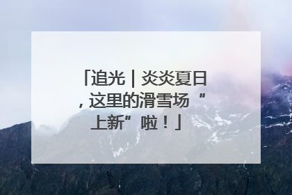 追光｜炎炎夏日，这里的滑雪场“上新”啦！
