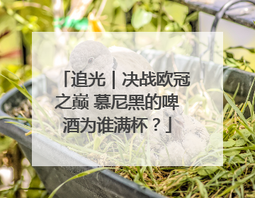 追光｜决战欧冠之巅 慕尼黑的啤酒为谁满杯？