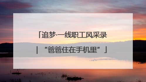 追梦·一线职工风采录｜“爸爸住在手机里”
